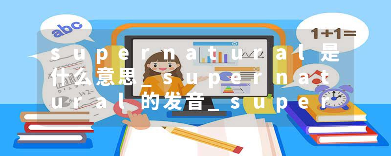 supernatural是什么意思_supernatural的发音_supernatural的用法_supernatural怎么记_supernatural翻译