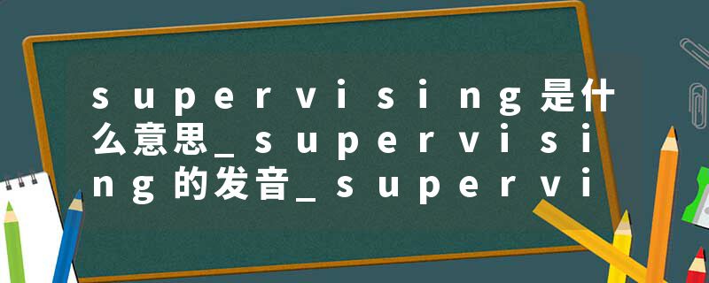 supervising是什么意思_supervising的发音_supervising的用法_supervising怎么记_supervising翻译