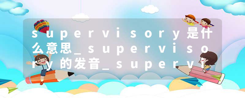 supervisory是什么意思_supervisory的发音_supervisory的用法_supervisory怎么记_supervisory翻译