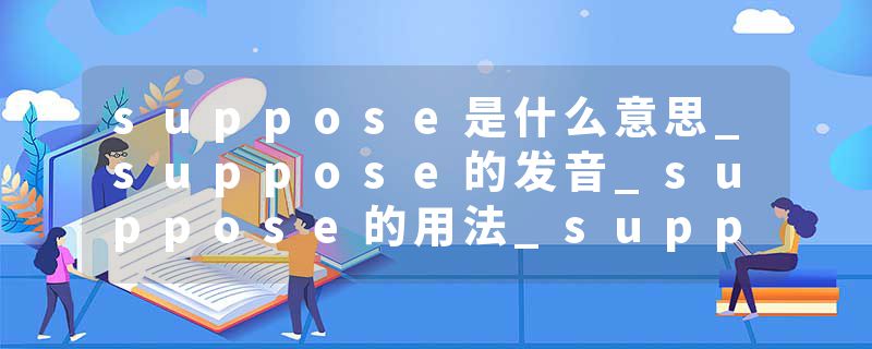 suppose是什么意思_suppose的发音_suppose的用法_suppose怎么记_suppose翻译