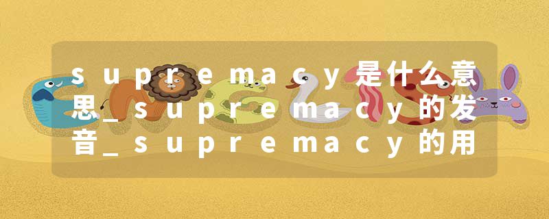 supremacy是什么意思_supremacy的发音_supremacy的用法_supremacy怎么记_supremacy翻译