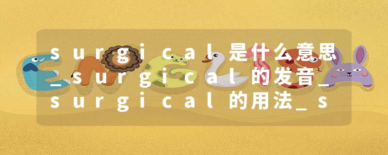 surgical是什么意思_surgical的发音_surgical的用法_surgical怎么记_surgical翻译