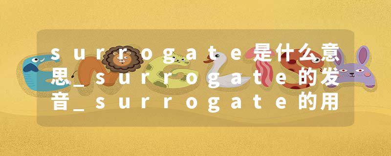surrogate是什么意思_surrogate的发音_surrogate的用法_surrogate怎么记_surrogate翻译