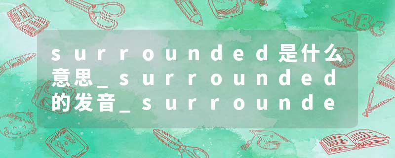 surrounded是什么意思_surrounded的发音_surrounded的用法_surrounded怎么记_surrounded翻译