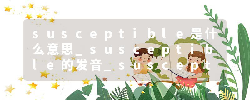 susceptible是什么意思_susceptible的发音_susceptible的用法_susceptible怎么记_susceptible翻译
