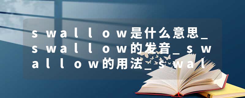 swallow是什么意思_swallow的发音_swallow的用法_swallow怎么记_swallow翻译