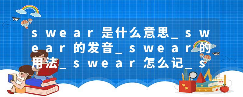 swear是什么意思_swear的发音_swear的用法_swear怎么记_swear翻译