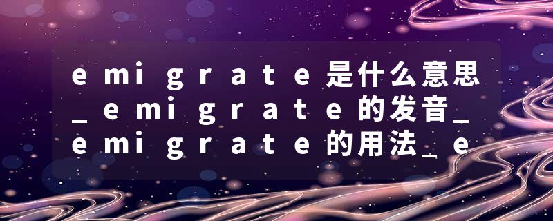 emigrate是什么意思_emigrate的发音_emigrate的用法_emigrate怎么记_emigrate翻译