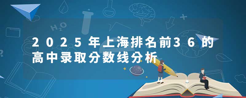 2025年上海排名前36的高中录取分数线分析