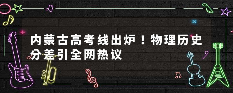 内蒙古高考线出炉！物理历史分差引全网热议