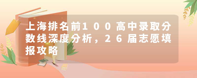上海排名前100高中录取分数线深度分析，26届志愿填报攻略