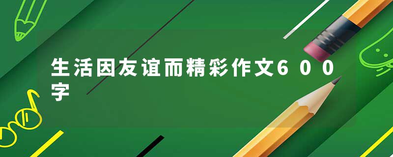 生活因友谊而精彩作文600字