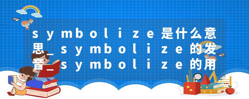 symbolize是什么意思_symbolize的发音_symbolize的用法_symbolize怎么记_symbolize翻译