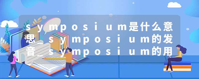 symposium是什么意思_symposium的发音_symposium的用法_symposium怎么记_symposium翻译