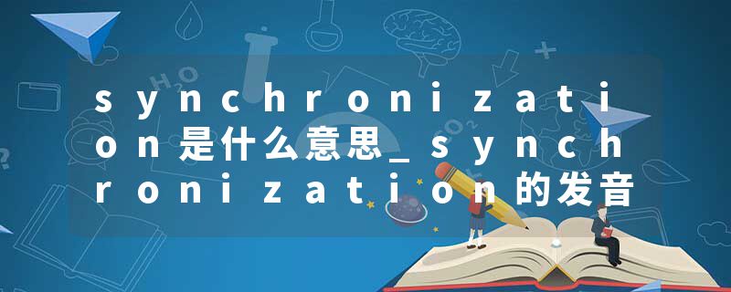synchronization是什么意思_synchronization的发音_synchronization的用法_synchronization怎么记_synchronization翻译
