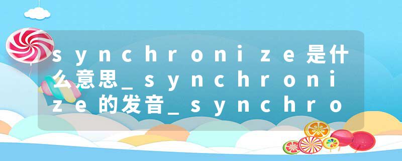 synchronize是什么意思_synchronize的发音_synchronize的用法_synchronize怎么记_synchronize翻译
