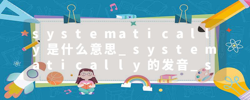 systematically是什么意思_systematically的发音_systematically的用法_systematically怎么记_systematically翻译