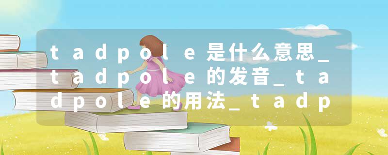 tadpole是什么意思_tadpole的发音_tadpole的用法_tadpole怎么记_tadpole翻译