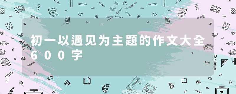 初一以遇见为主题的作文大全600字