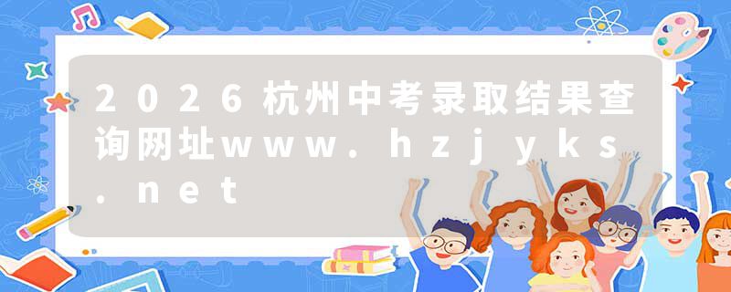 2026杭州中考录取结果查询网址www.hzjyks.net