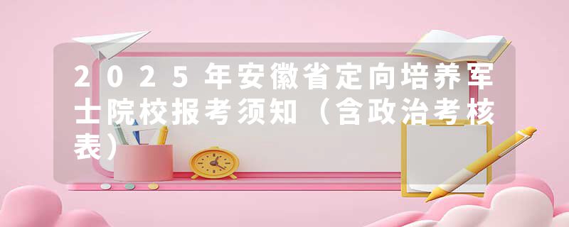 2025年安徽省定向培养军士院校报考须知（含政治考核表）