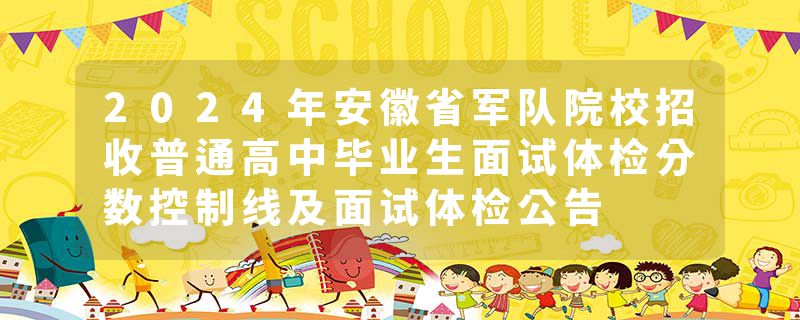 2024年安徽省军队院校招收普通高中毕业生面试体检分数控制线及面试体检公告
