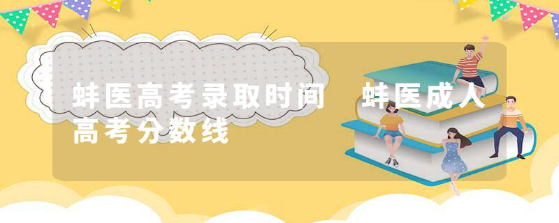 蚌医高考录取时间 蚌医成人高考分数线