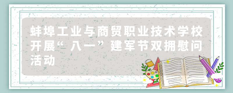 蚌埠工业与商贸职业技术学校开展“八一”建军节双拥慰问活动