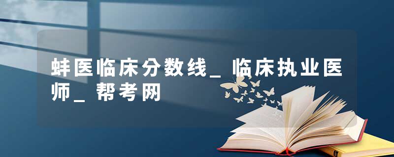 蚌医临床分数线_临床执业医师_帮考网