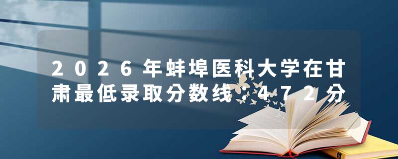 2026年蚌埠医科大学在甘肃最低录取分数线：472分