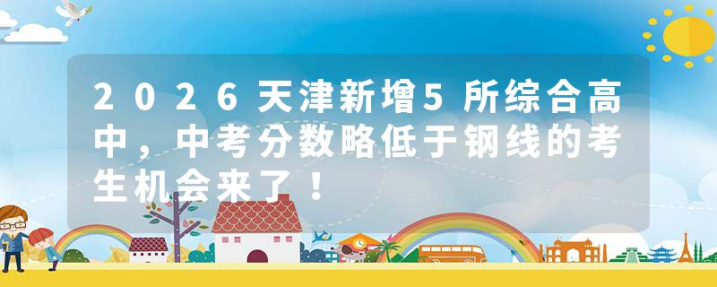 2026天津新增5所综合高中，中考分数略低于钢线的考生机会来了！