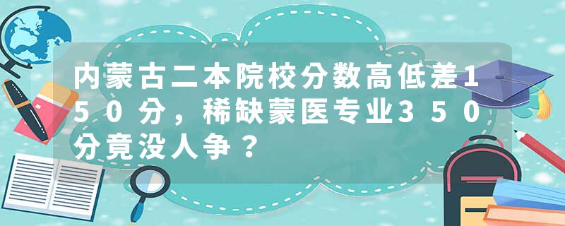 内蒙古二本院校分数高低差150分,稀缺蒙医专业350分竟
