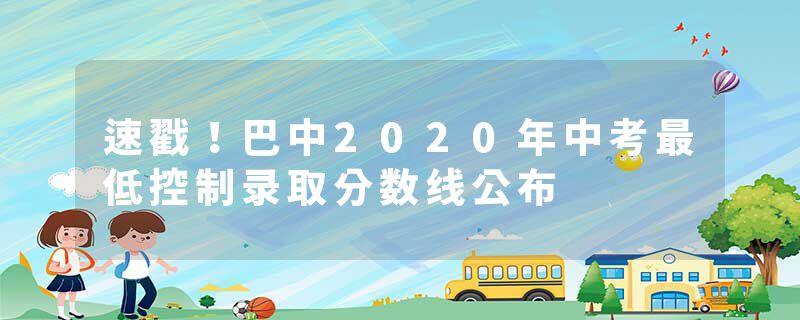 速戳！巴中2020年中考最低控制录取分数线公布