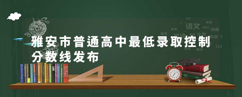 雅安市普通高中最低录取控制分数线发布