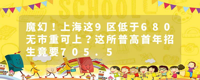 魔幻！上海这9区低于680无市重可上？这所普高首年招生竟要705.5