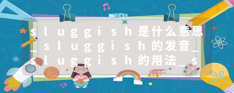 sluggish是什么意思_sluggish的发音_sluggish的用法_sluggish怎么记_sluggish翻译
