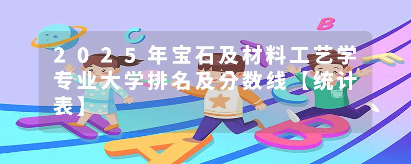 2025年宝石及材料工艺学专业大学排名及分数线【统计表】