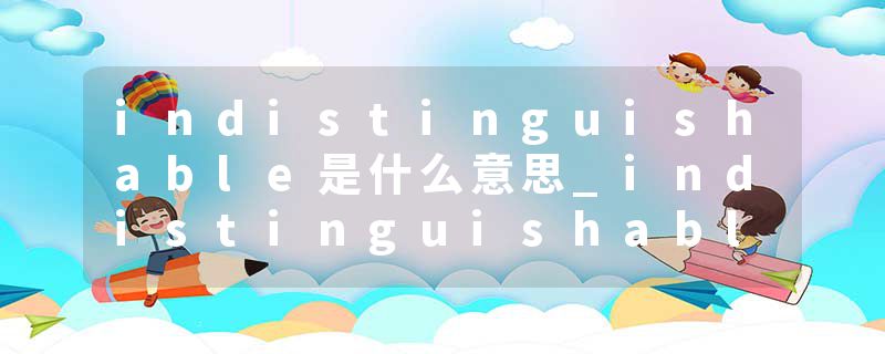indistinguishable是什么意思_indistinguishable的