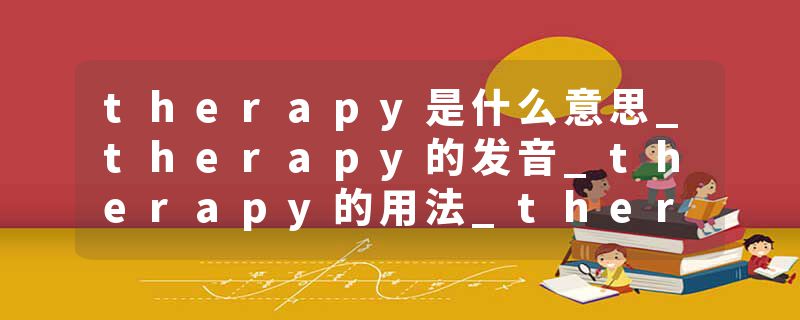 therapy是什么意思_therapy的发音_therapy的用法_therapy怎么记_therapy翻译