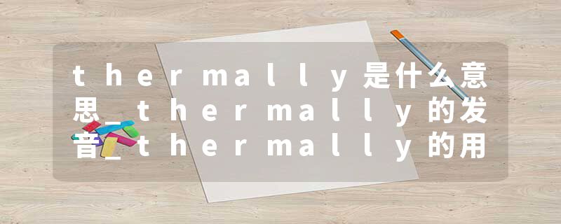 thermally是什么意思_thermally的发音_thermally的用法_thermally怎么记_thermally翻译
