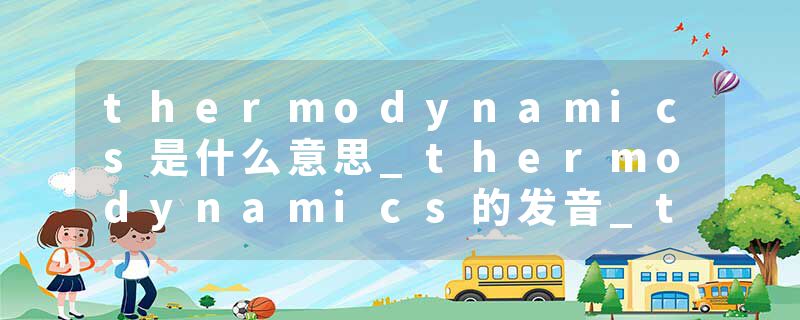 thermodynamics是什么意思_thermodynamics的发音_thermodynamics的用法_thermodynamics怎么记_thermodynamics翻译