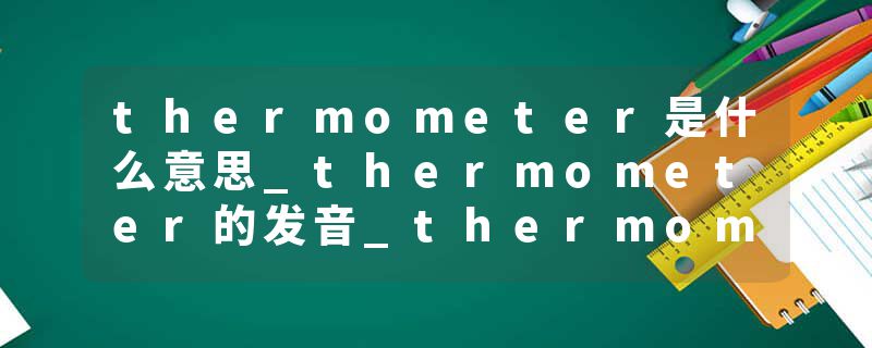 thermometer是什么意思_thermometer的发音_thermometer的用法_thermometer怎么记_thermometer翻译