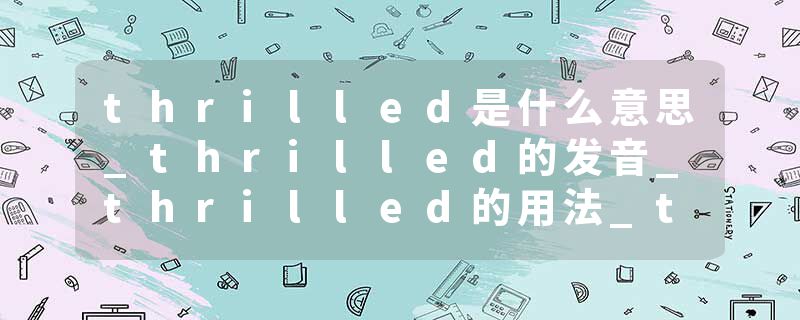 thrilled是什么意思_thrilled的发音_thrilled的用法_thrilled怎么记_thrilled翻译