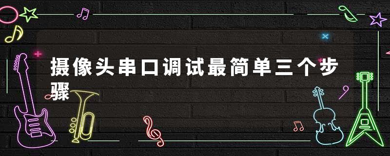 摄像头串口调试最简单三个步骤