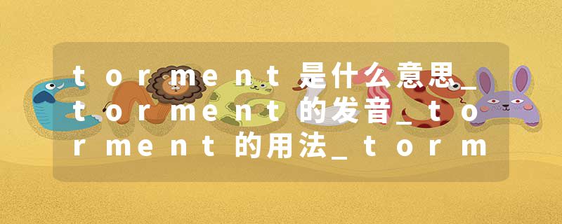 torment是什么意思_torment的发音_torment的用法_torment怎么记_torment翻译