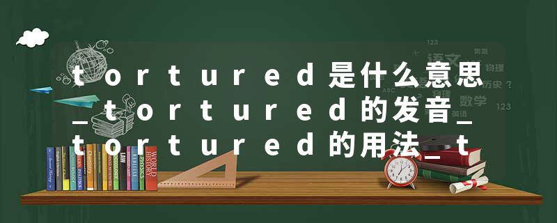 tortured是什么意思_tortured的发音_tortured的用法_tortured怎么记_tortured翻译