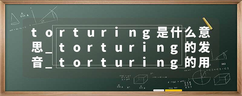 torturing是什么意思_torturing的发音_torturing的用法_torturing怎么记_torturing翻译