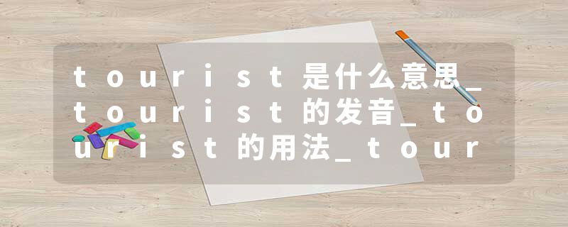 tourist是什么意思_tourist的发音_tourist的用法_tourist怎么记_tourist翻译