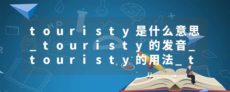 touristy是什么意思_touristy的发音_touristy的用法_touristy怎么记_touristy翻译