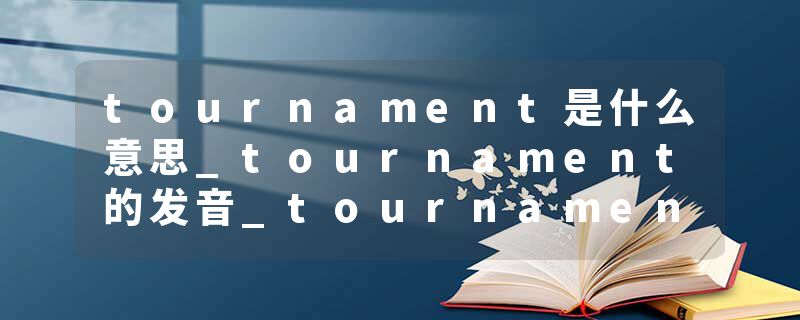 tournament是什么意思_tournament的发音_tournament的用法_tournament怎么记_tournament翻译